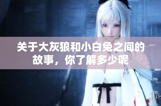 关于大灰狼和小白兔之间的故事，你了解多少呢