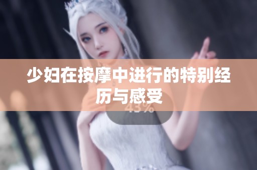 少妇在按摩中进行的特别经历与感受