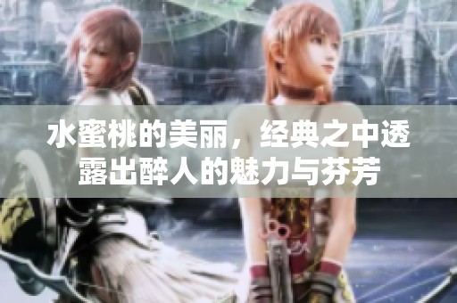 水蜜桃的美丽，经典之中透露出醉人的魅力与芬芳