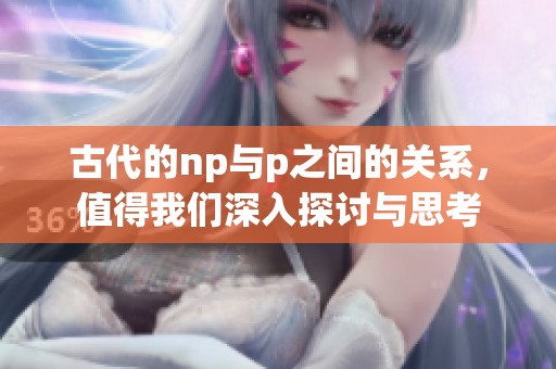 古代的np与p之间的关系，值得我们深入探讨与思考
