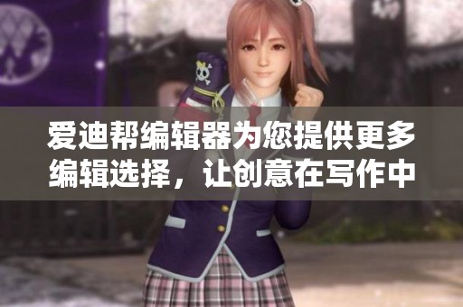 爱迪帮编辑器为您提供更多编辑选择，让创意在写作中尽情绽放