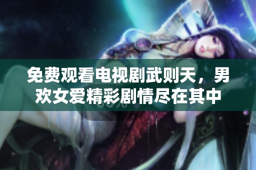 免费观看电视剧武则天，男欢女爱精彩剧情尽在其中