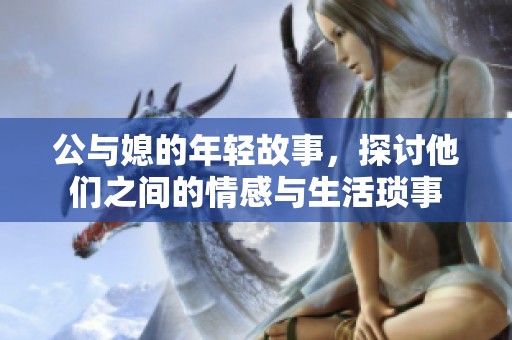 公与媳的年轻故事，探讨他们之间的情感与生活琐事