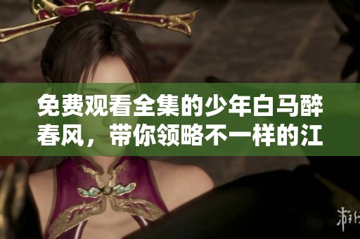 免费观看全集的少年白马醉春风，带你领略不一样的江湖故事