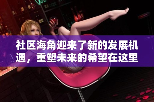 社区海角迎来了新的发展机遇，重塑未来的希望在这里逐渐显现