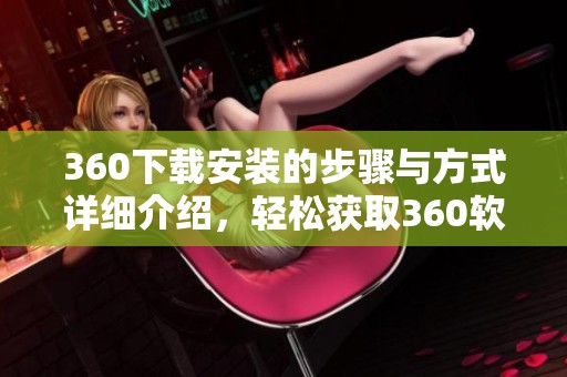 360下载安装的步骤与方式详细介绍，轻松获取360软件在你的设备上使用