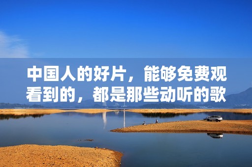 中国人的好片，能够免费观看到的，都是那些动听的歌曲吗