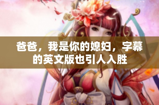 爸爸，我是你的媳妇，字幕的英文版也引人入胜