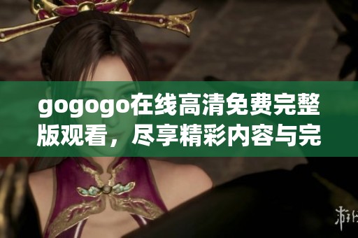 gogogo在线高清免费完整版观看，尽享精彩内容与完美画质体验