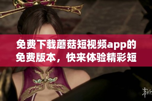 免费下载蘑菇短视频app的免费版本，快来体验精彩短视频内容！
