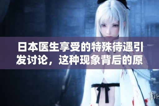 日本医生享受的特殊待遇引发讨论，这种现象背后的原因是什么呢
