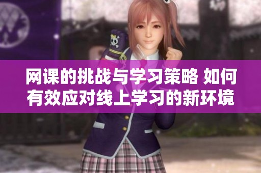 网课的挑战与学习策略 如何有效应对线上学习的新环境