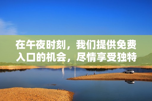 在午夜时刻，我们提供免费入口的机会，尽情享受独特体验