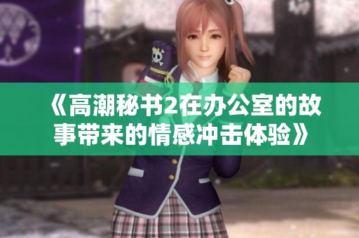 《高潮秘书2在办公室的故事带来的情感冲击体验》