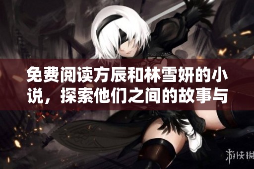 免费阅读方辰和林雪妍的小说，探索他们之间的故事与情感纽带
