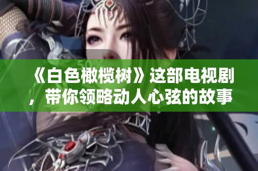 《白色橄榄树》这部电视剧，带你领略动人心弦的故事与感人情感