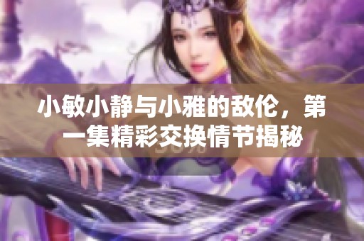 小敏小静与小雅的敌伦，第一集精彩交换情节揭秘