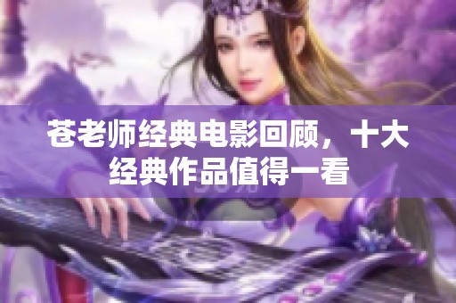 苍老师经典电影回顾，十大经典作品值得一看