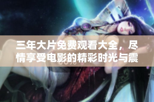 三年大片免费观看大全，尽情享受电影的精彩时光与震撼体验