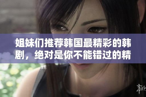 姐妹们推荐韩国最精彩的韩剧，绝对是你不能错过的精彩作品！