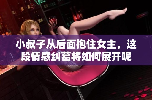 小叔子从后面抱住女主，这段情感纠葛将如何展开呢
