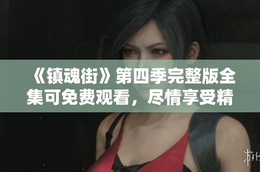 《镇魂街》第四季完整版全集可免费观看，尽情享受精彩内容吧