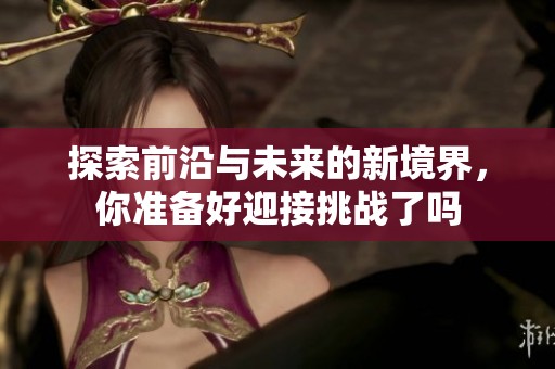 探索前沿与未来的新境界，你准备好迎接挑战了吗
