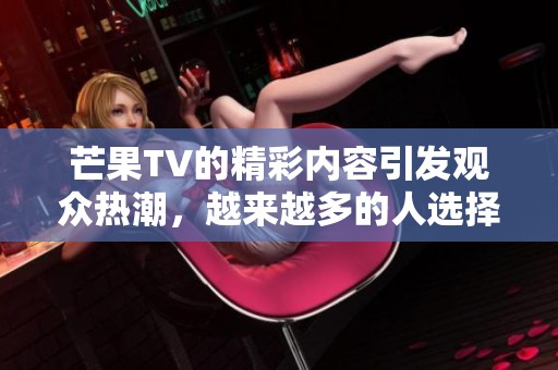 芒果TV的精彩内容引发观众热潮，越来越多的人选择在此平台观看节目