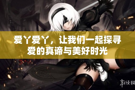 爱丫爱丫，让我们一起探寻爱的真谛与美好时光