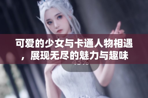可爱的少女与卡通人物相遇，展现无尽的魅力与趣味