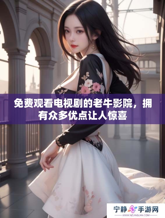 免费观看电视剧的老牛影院，拥有众多优点让人惊喜