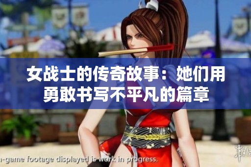 女战士的传奇故事：她们用勇敢书写不平凡的篇章