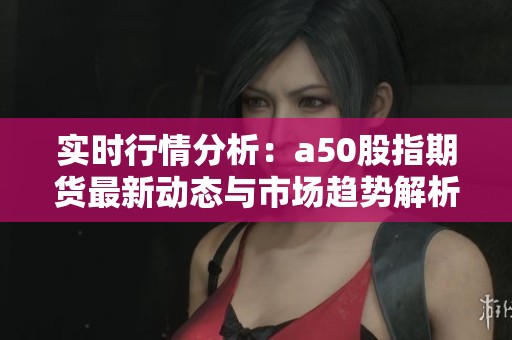 实时行情分析：a50股指期货最新动态与市场趋势解析