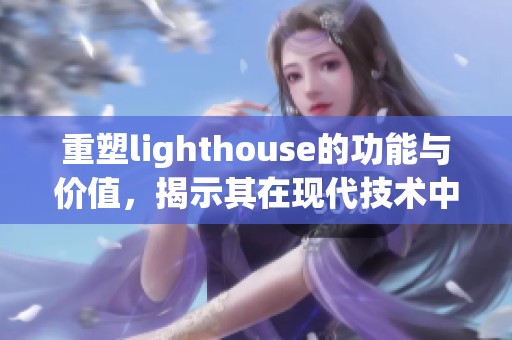 重塑lighthouse的功能与价值，揭示其在现代技术中的重要性