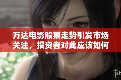 万达电影股票走势引发市场关注，投资者对此应该如何看待呢