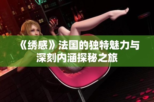 《绣感》法国的独特魅力与深刻内涵探秘之旅