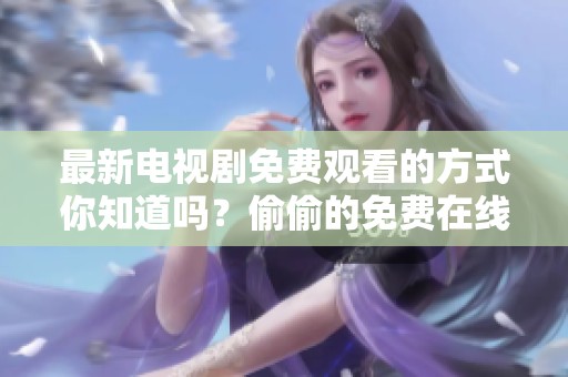 最新电视剧免费观看的方式你知道吗？偷偷的免费在线观看为你揭晓！