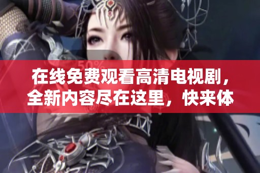 在线免费观看高清电视剧，全新内容尽在这里，快来体验吧