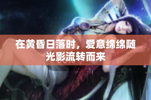 在黄昏日落时，爱意绵绵随光影流转而来