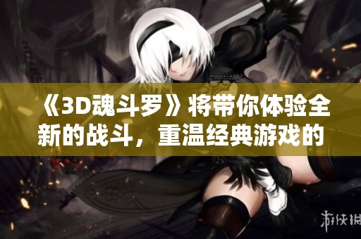 《3D魂斗罗》将带你体验全新的战斗，重温经典游戏的热血时刻