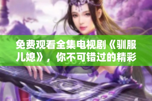 免费观看全集电视剧《驯服儿媳》，你不可错过的精彩剧情！