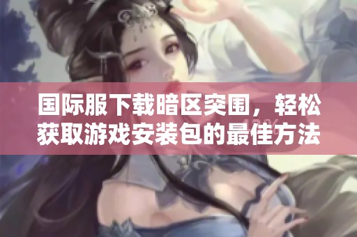 国际服下载暗区突围，轻松获取游戏安装包的最佳方法分享