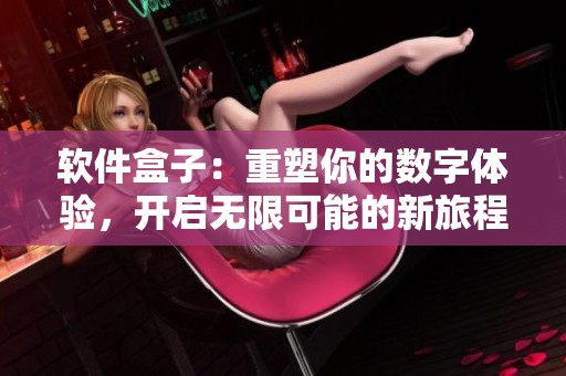 软件盒子：重塑你的数字体验，开启无限可能的新旅程