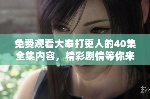 免费观看大奉打更人的40集全集内容，精彩剧情等你来体验！
