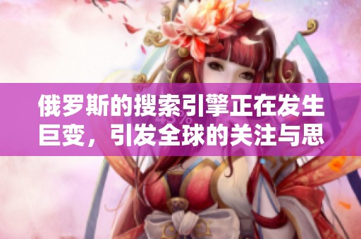 俄罗斯的搜索引擎正在发生巨变，引发全球的关注与思考