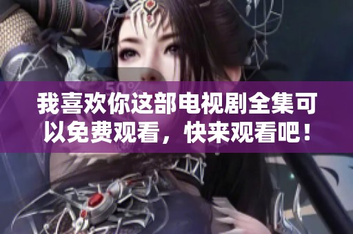 我喜欢你这部电视剧全集可以免费观看，快来观看吧！