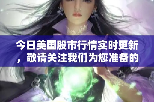 今日美国股市行情实时更新，敬请关注我们为您准备的详细分析内容