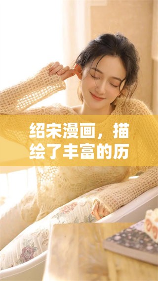 绍宋漫画，描绘了丰富的历史与文化故事，令人回味无穷。