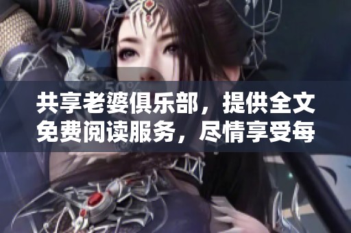 共享老婆俱乐部，提供全文免费阅读服务，尽情享受每一篇精彩内容