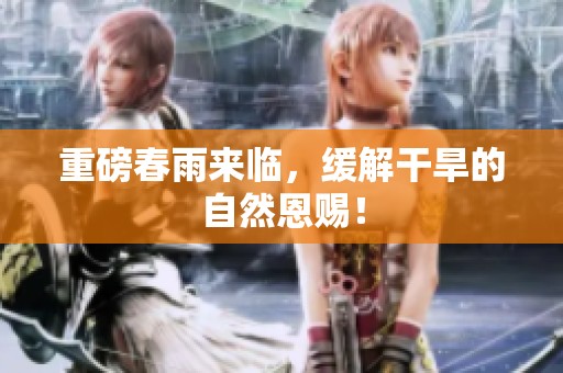 重磅春雨来临，缓解干旱的自然恩赐！